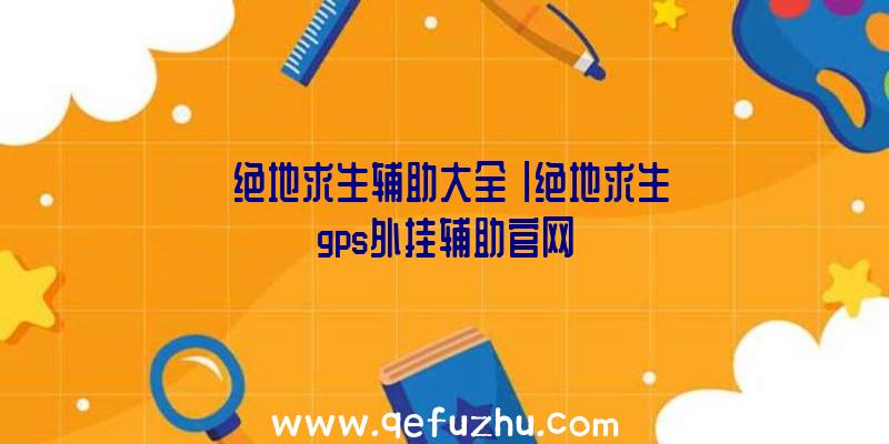 「绝地求生辅助大全」|绝地求生gps外挂辅助官网